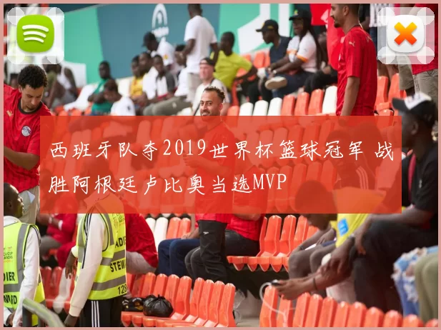 西班牙队夺2019世界杯篮球冠军 战胜阿根廷卢比奥当选MVP